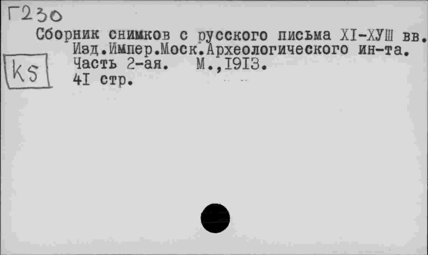 ﻿Г25о
Сборник снимков с русского письма ХІ-ХУШ вв Изд.Импер.Моск.Археологического ин-та. Часть 2-ая.	М.,1913.
41 стр.